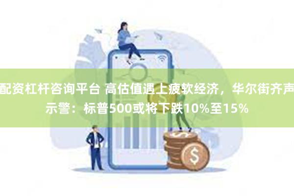 配资杠杆咨询平台 高估值遇上疲软经济，华尔街齐声示警：标普5
