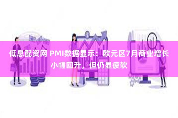 低息配资网 PMI数据显示：欧元区7月商业增长小幅回升，但仍