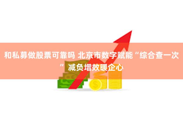 和私募做股票可靠吗 北京市数字赋能“综合查一次” 减负增效暖