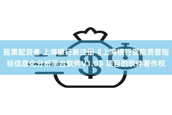 股票配资者 上海银行新注册《上海银行医院质管指标信息化分析平