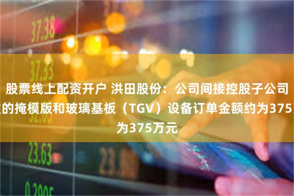股票线上配资开户 洪田股份：公司间接控股子公司研发的掩模版和