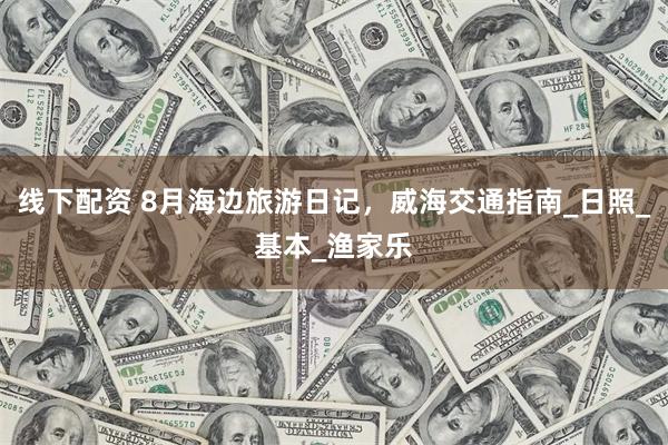线下配资 8月海边旅游日记，威海交通指南_日照_基本_渔家乐