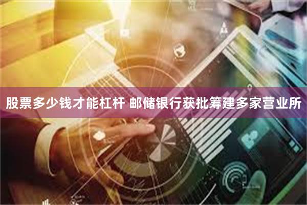 股票多少钱才能杠杆 邮储银行获批筹建多家营业所