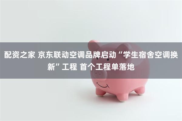 配资之家 京东联动空调品牌启动“学生宿舍空调换新”工程 首个
