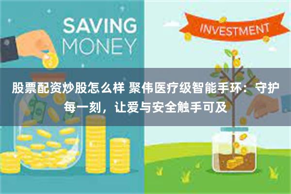 股票配资炒股怎么样 聚伟医疗级智能手环：守护每一刻，让爱与安