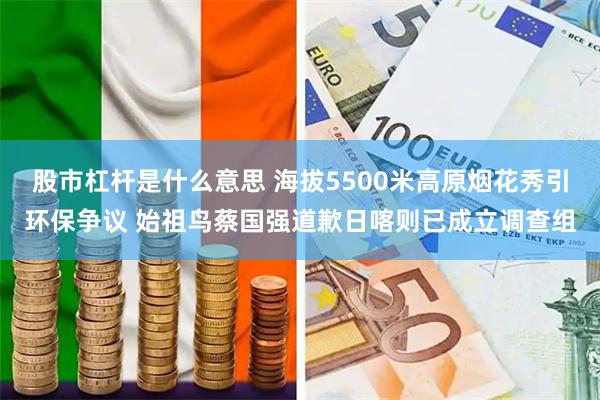 股市杠杆是什么意思 海拔5500米高原烟花秀引环保争议 始祖