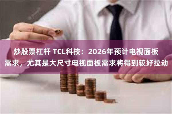 炒股票杠杆 TCL科技：2026年预计电视面板需求，尤其是大