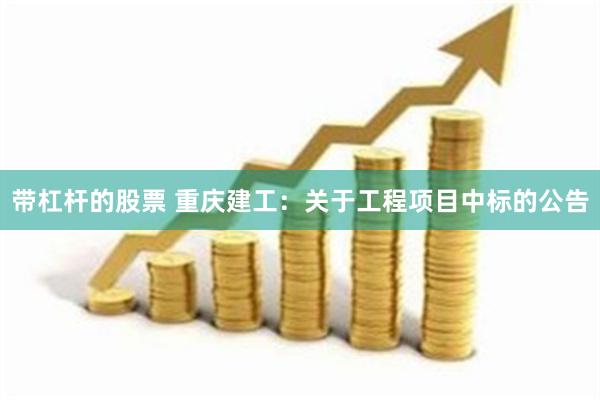 带杠杆的股票 重庆建工：关于工程项目中标的公告