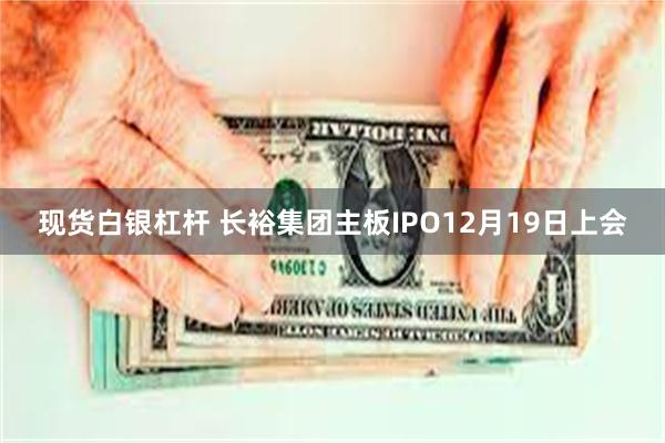 现货白银杠杆 长裕集团主板IPO12月19日上会
