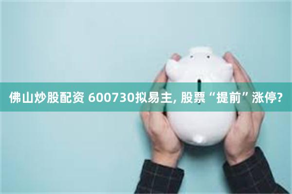 佛山炒股配资 600730拟易主, 股票“提前”涨停?
