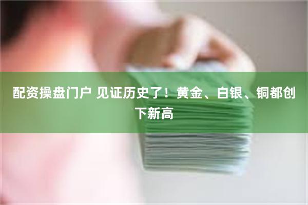 配资操盘门户 见证历史了！黄金、白银、铜都创下新高