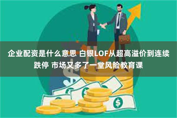企业配资是什么意思 白银LOF从超高溢价到连续跌停 市场又多